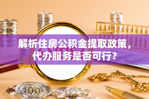 阳谷解析住房公积金提取政策，代办服务是否可行？