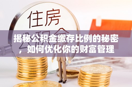 阳谷揭秘公积金缴存比例的秘密，如何优化你的财富管理