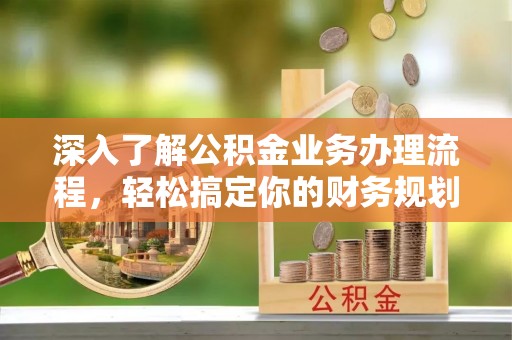 阳谷深入了解公积金业务办理流程，轻松搞定你的财务规划