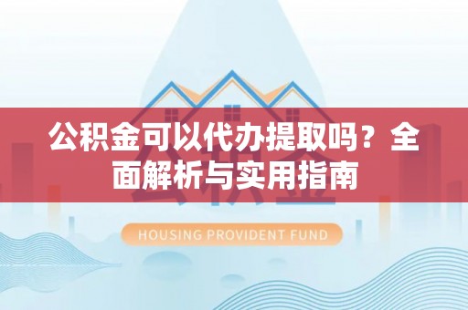 阳谷公积金可以代办提取吗？全面解析与实用指南