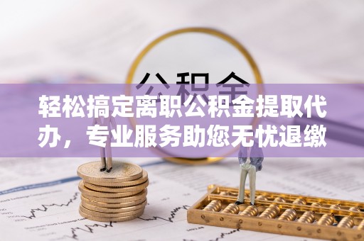 阳谷轻松搞定离职公积金提取代办，专业服务助您无忧退缴