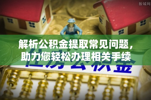 阳谷解析公积金提取常见问题，助力您轻松办理相关手续