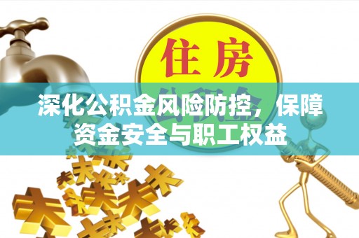 阳谷深化公积金风险防控，保障资金安全与职工权益