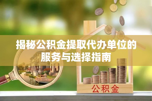 阳谷揭秘公积金提取代办单位的服务与选择指南