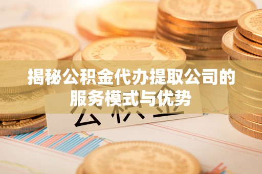 阳谷揭秘公积金代办提取公司的服务模式与优势