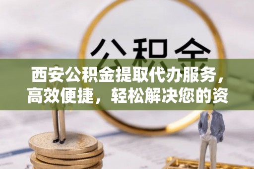 阳谷西安公积金提取代办服务，高效便捷，轻松解决您的资金需求