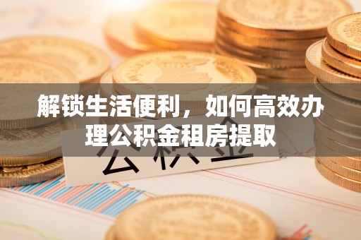 阳谷解锁生活便利，如何高效办理公积金租房提取