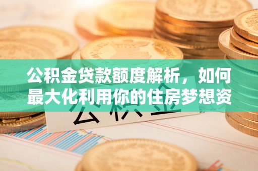 阳谷公积金贷款额度解析，如何最大化利用你的住房梦想资金