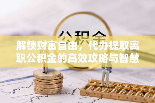 阳谷解锁财富自由，代办提取离职公积金的高效攻略与智慧选择