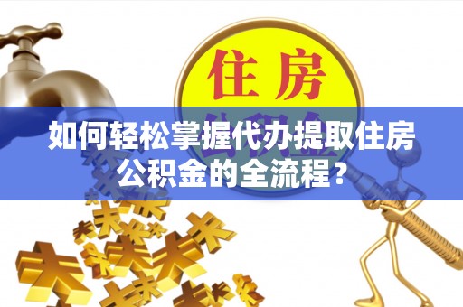 阳谷如何轻松掌握代办提取住房公积金的全流程？