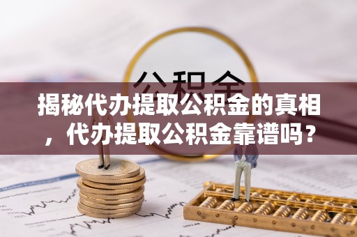 阳谷揭秘代办提取公积金的真相，代办提取公积金靠谱吗？