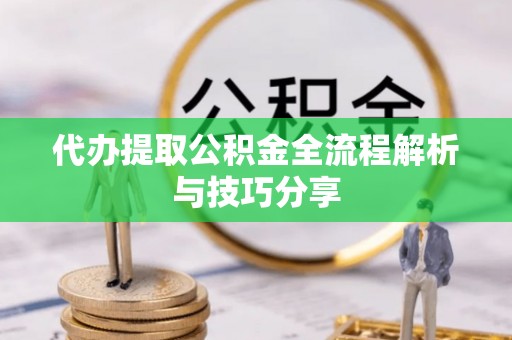 阳谷代办提取公积金全流程解析与技巧分享