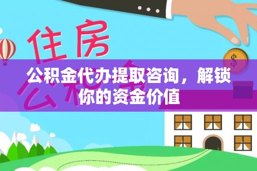 阳谷公积金代办提取咨询，解锁你的资金价值