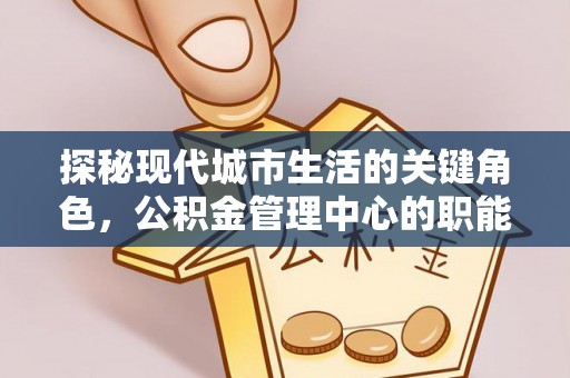 阳谷探秘现代城市生活的关键角色，公积金管理中心的职能与影响