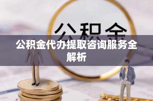 阳谷公积金代办提取咨询服务全解析