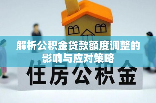 阳谷解析公积金贷款额度调整的影响与应对策略