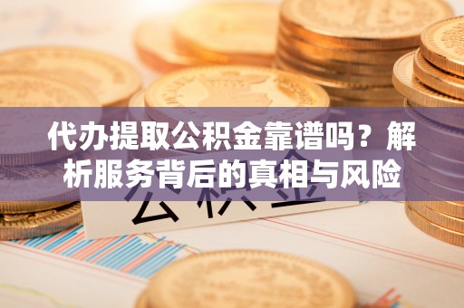 阳谷代办提取公积金靠谱吗？解析服务背后的真相与风险