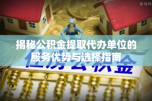 阳谷揭秘公积金提取代办单位的服务优势与选择指南