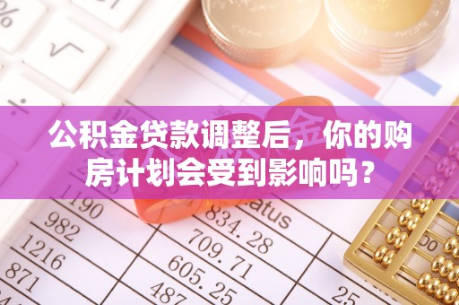 阳谷公积金贷款调整后，你的购房计划会受到影响吗？