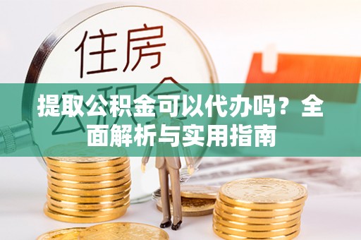阳谷提取公积金可以代办吗？全面解析与实用指南