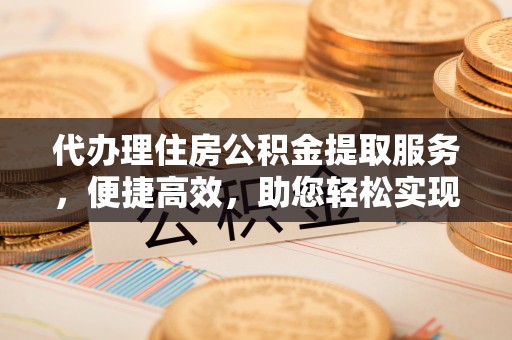 阳谷代办理住房公积金提取服务，便捷高效，助您轻松实现资金规划