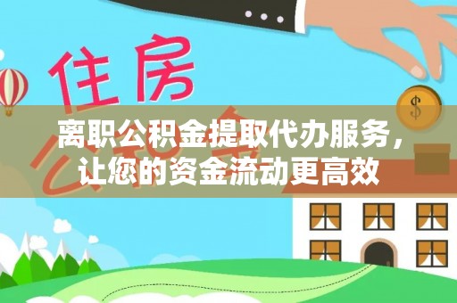 阳谷离职公积金提取代办服务，让您的资金流动更高效