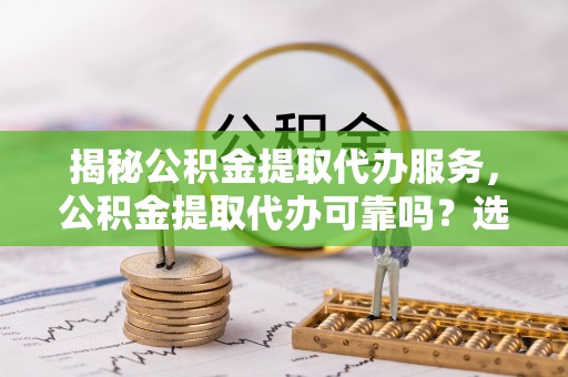 阳谷揭秘公积金提取代办服务，公积金提取代办可靠吗？选择需谨慎