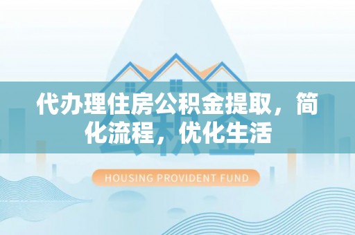 阳谷代办理住房公积金提取，简化流程，优化生活