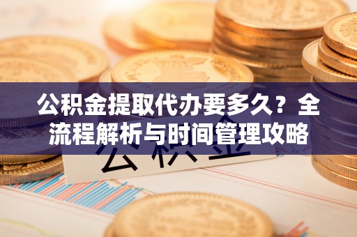 阳谷公积金提取代办要多久？全流程解析与时间管理攻略