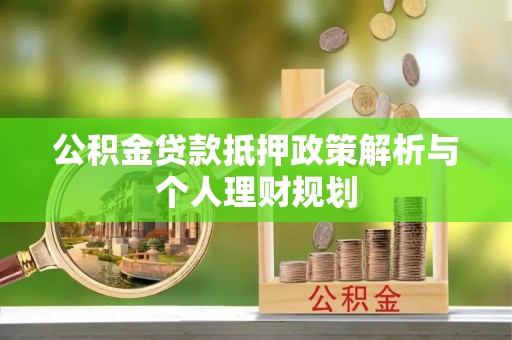 阳谷公积金贷款抵押政策解析与个人理财规划