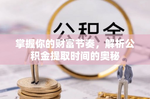 阳谷掌握你的财富节奏，解析公积金提取时间的奥秘