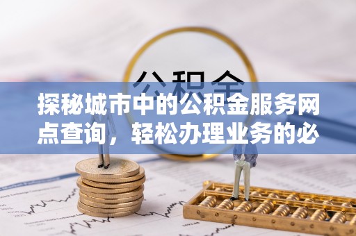 阳谷探秘城市中的公积金服务网点查询，轻松办理业务的必备指南