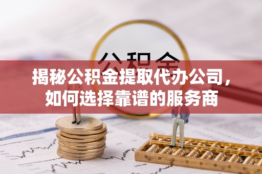 阳谷揭秘公积金提取代办公司，如何选择靠谱的服务商