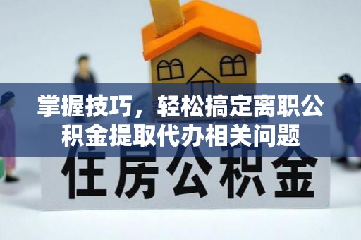 阳谷掌握技巧，轻松搞定离职公积金提取代办相关问题