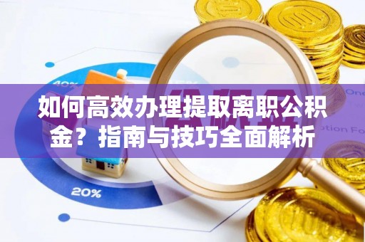 阳谷如何高效办理提取离职公积金？指南与技巧全面解析