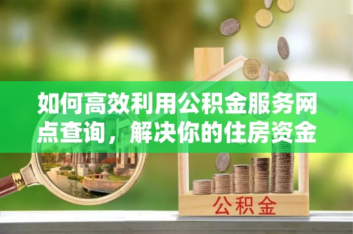阳谷如何高效利用公积金服务网点查询，解决你的住房资金难题