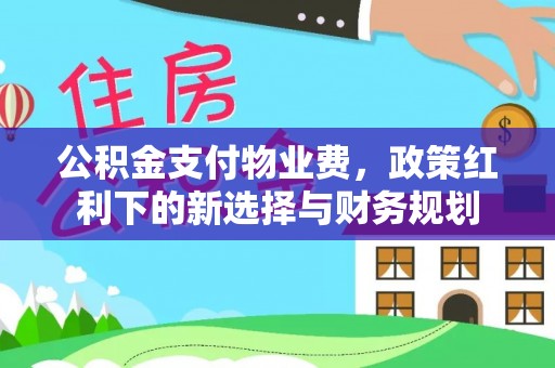 阳谷公积金支付物业费，政策红利下的新选择与财务规划