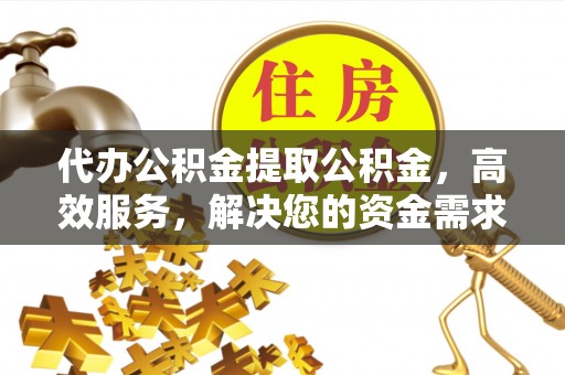 阳谷代办公积金提取公积金，高效服务，解决您的资金需求