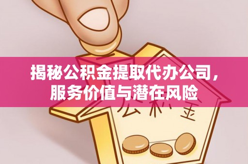 阳谷揭秘公积金提取代办公司，服务价值与潜在风险