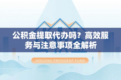 阳谷公积金提取代办吗？高效服务与注意事项全解析