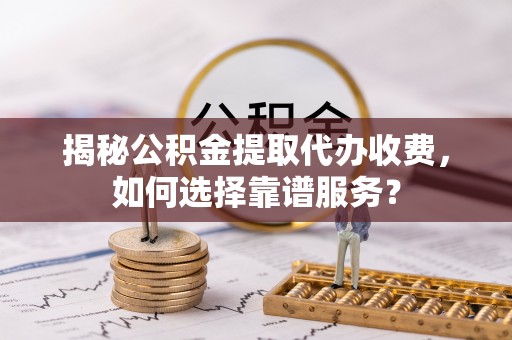 阳谷揭秘公积金提取代办收费，如何选择靠谱服务？