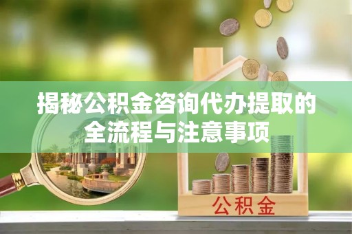 阳谷揭秘公积金咨询代办提取的全流程与注意事项