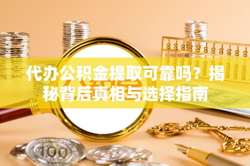 阳谷代办公积金提取可靠吗？揭秘背后真相与选择指南