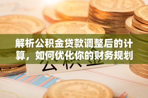 阳谷解析公积金贷款调整后的计算，如何优化你的财务规划