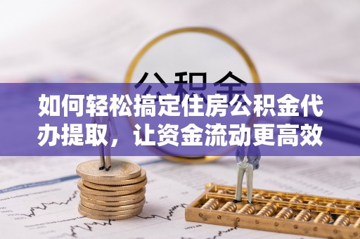 阳谷如何轻松搞定住房公积金代办提取，让资金流动更高效