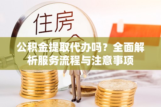 阳谷公积金提取代办吗？全面解析服务流程与注意事项