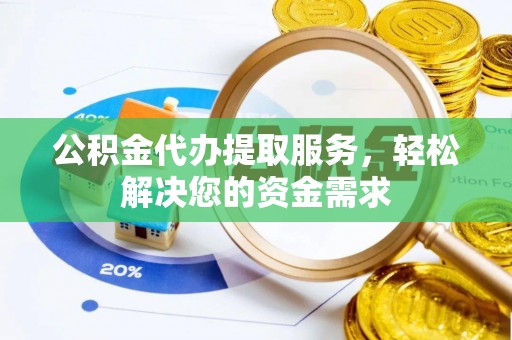 阳谷公积金代办提取服务，轻松解决您的资金需求