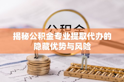 阳谷揭秘公积金专业提取代办的隐藏优势与风险