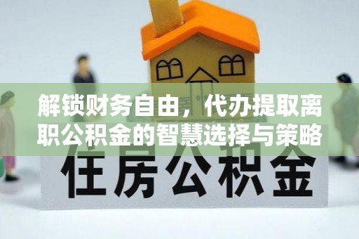 阳谷解锁财务自由，代办提取离职公积金的智慧选择与策略