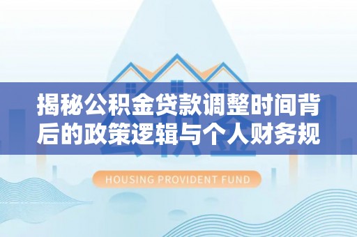 阳谷揭秘公积金贷款调整时间背后的政策逻辑与个人财务规划